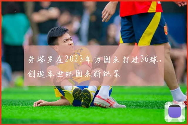 劳塔罗在2023年为国米打进36球，创造本世纪国米新纪录