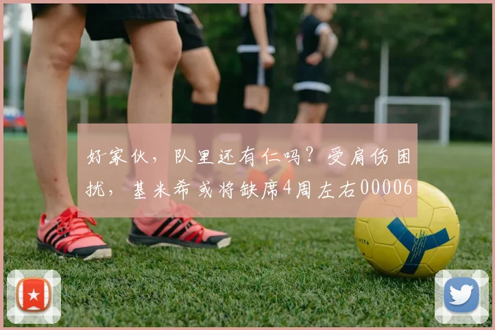 好家伙，队里还有仁吗？受肩伤困扰，基米希或将缺席4周左右0000644