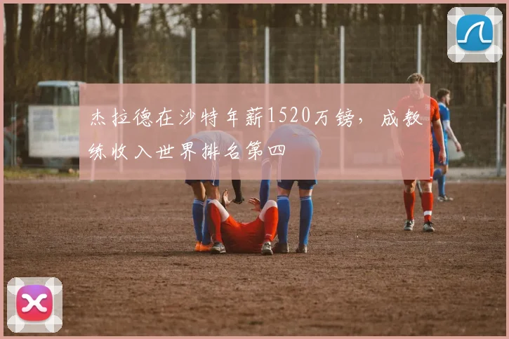 杰拉德在沙特年薪1520万镑，成教练收入世界排名第四