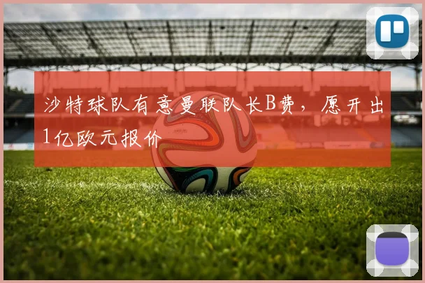 沙特球队有意曼联队长B费，愿开出1亿欧元报价