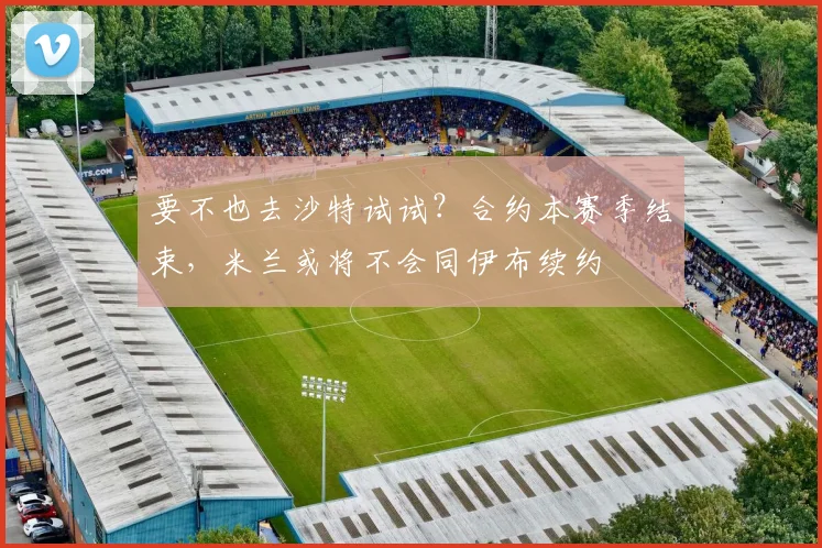 要不也去沙特试试？合约本赛季结束，米兰或将不会同伊布续约