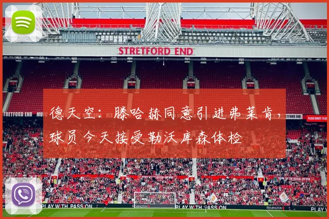 德天空：滕哈赫同意引进弗莱肯，球员今天接受勒沃库森体检