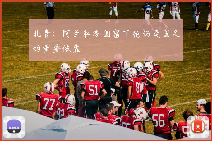 北青：阿兰和洛国富下轮仍是国足的重要依靠