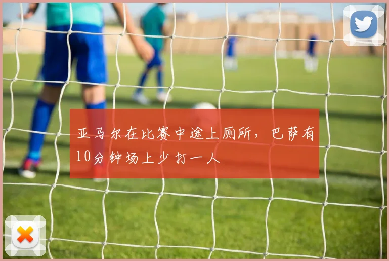 亚马尔在比赛中途上厕所，巴萨有10分钟场上少打一人