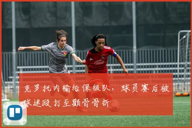 克罗托内输给保级队，球员赛后被球迷殴打至颧骨骨折