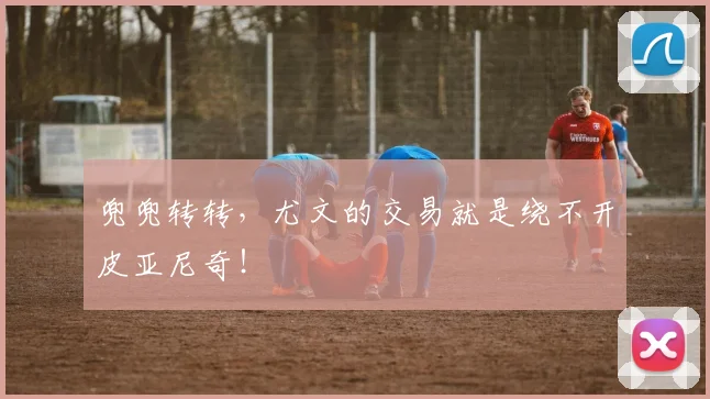 兜兜转转，尤文的交易就是绕不开皮亚尼奇！