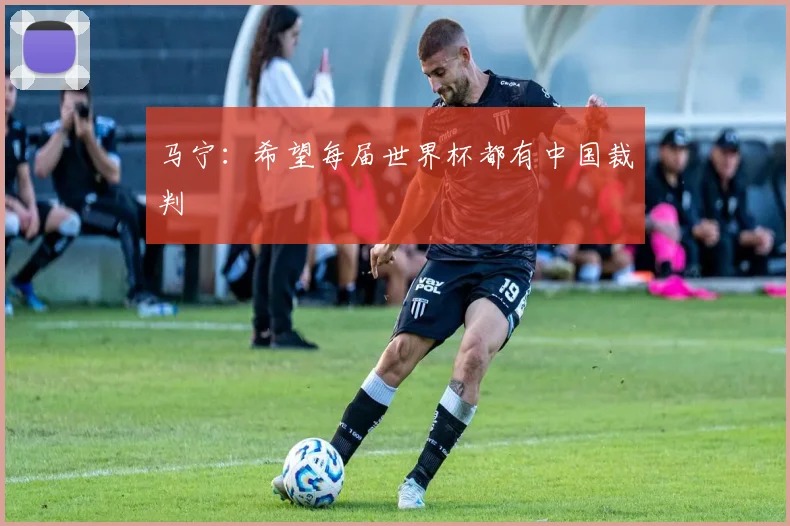 马宁：希望每届世界杯都有中国裁判