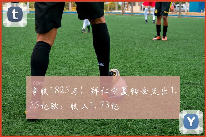 净收1825万！拜仁今夏转会支出1.55亿欧，收入1.73亿