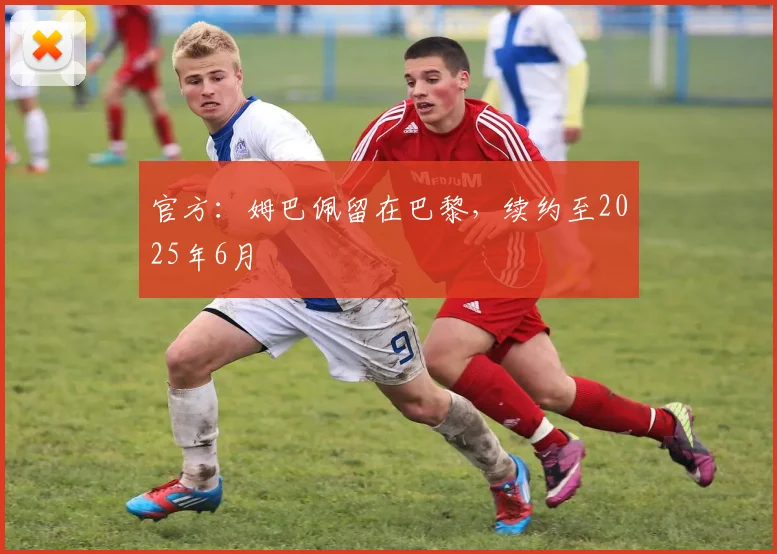 官方：姆巴佩留在巴黎，续约至2025年6月