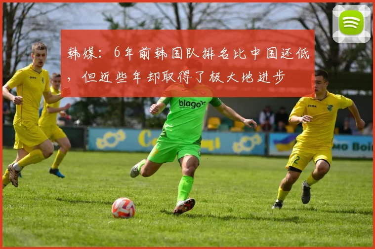 韩媒：6年前韩国队排名比中国还低，但近些年却取得了极大地进步