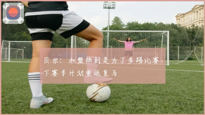 贝尔：加盟热刺是为了多踢比赛，下赛季计划重返皇马