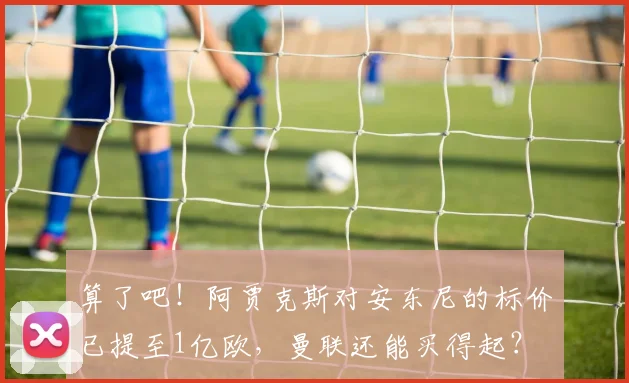 算了吧！阿贾克斯对安东尼的标价已提至1亿欧，曼联还能买得起？