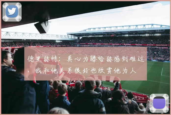 德里赫特：真心为滕哈赫感到难过，我和他关系很好也欣赏他为人