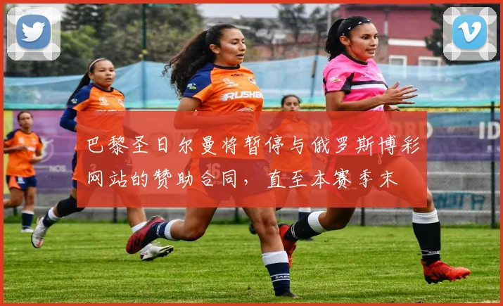 巴黎圣日尔曼将暂停与俄罗斯博彩网站的赞助合同，直至本赛季末