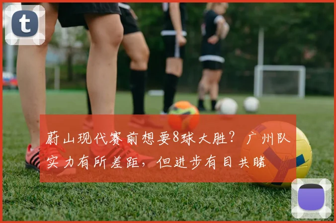 蔚山现代赛前想要8球大胜？广州队实力有所差距，但进步有目共睹
