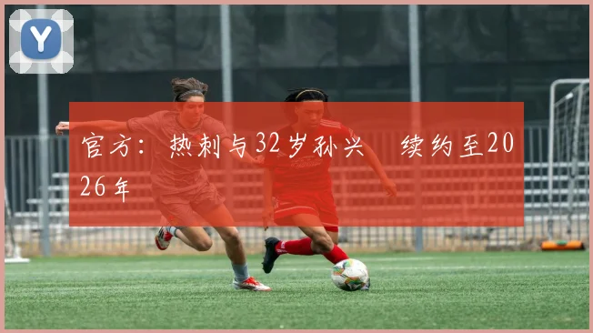 官方：热刺与32岁孙兴慜续约至2026年