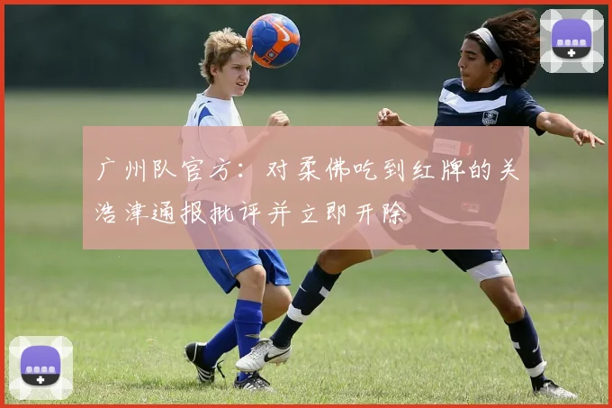 广州队官方：对柔佛吃到红牌的关浩津通报批评并立即开除