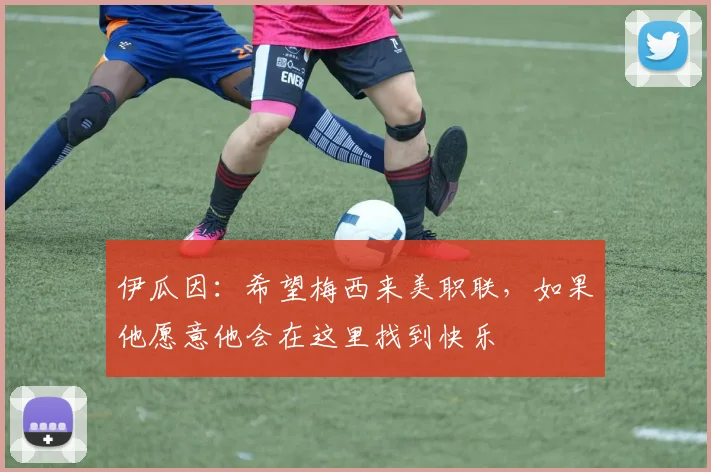 伊瓜因：希望梅西来美职联，如果他愿意他会在这里找到快乐