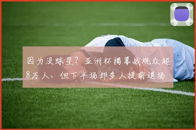 因为没球星？亚洲杯揭幕战观众超8万人，但下半场却多人提前退场