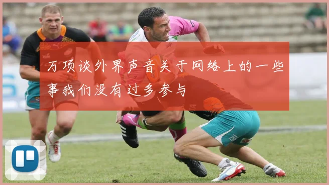 万项谈外界声音关于网络上的一些事我们没有过多参与
