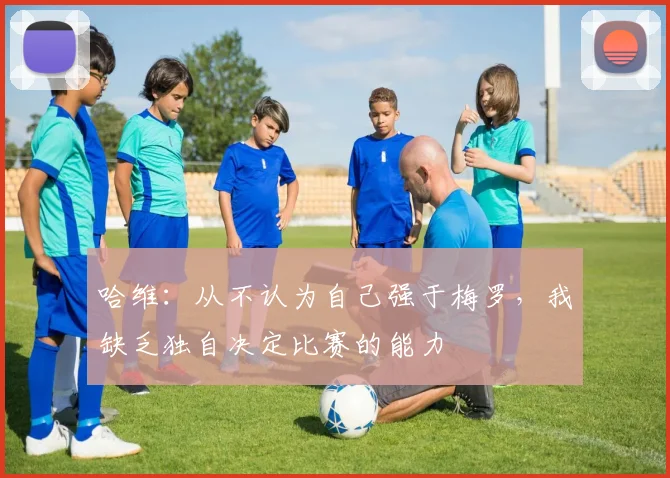 哈维：从不认为自己强于梅罗，我缺乏独自决定比赛的能力