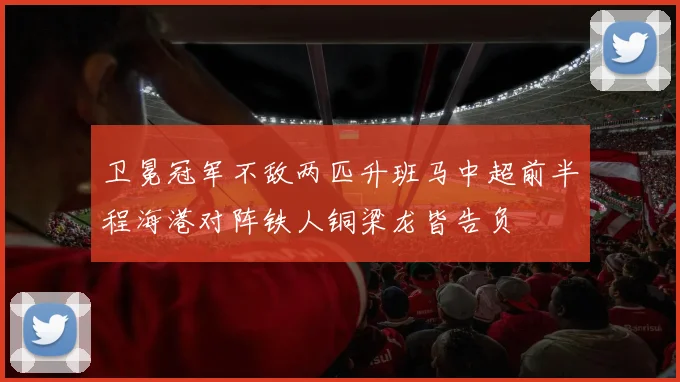 卫冕冠军不敌两匹升班马中超前半程海港对阵铁人铜梁龙皆告负