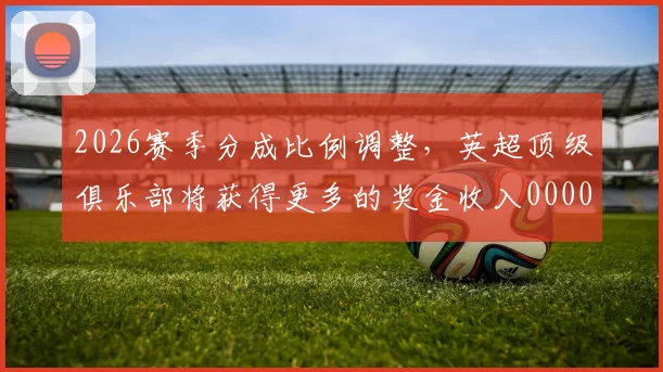 2026赛季分成比例调整，英超顶级俱乐部将获得更多的奖金收入0000644