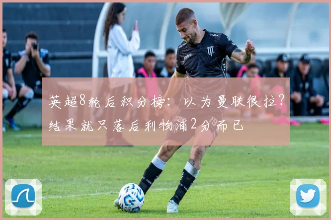 英超8轮后积分榜：以为曼联很拉？结果就只落后利物浦2分而已