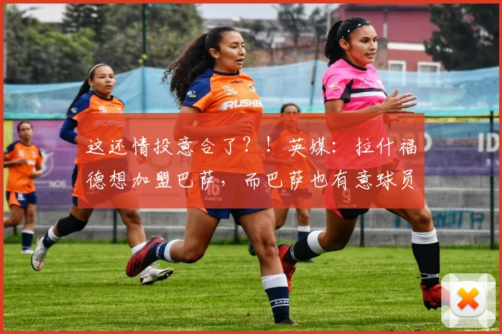 这还情投意合了？！英媒：拉什福德想加盟巴萨，而巴萨也有意球员