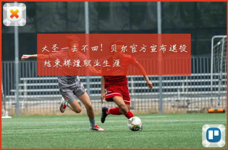 大圣一去不回！贝尔官方宣布退役 结束辉煌职业生涯