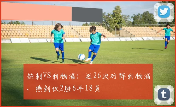 热刺VS利物浦：近26次对阵利物浦，热刺仅2胜6平18负