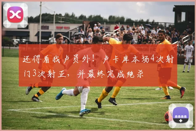 还得看我卢员外！卢卡库本场4次射门3次射正，并最终完成绝杀