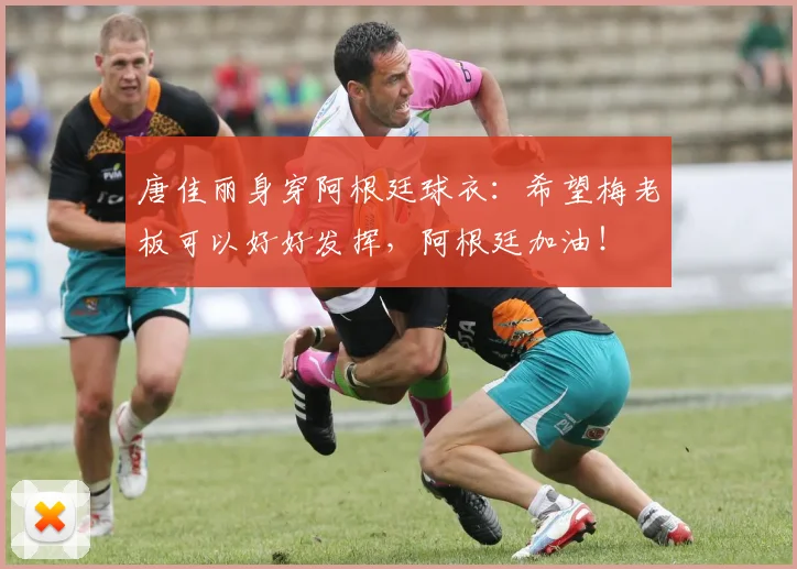 唐佳丽身穿阿根廷球衣：希望梅老板可以好好发挥，阿根廷加油！