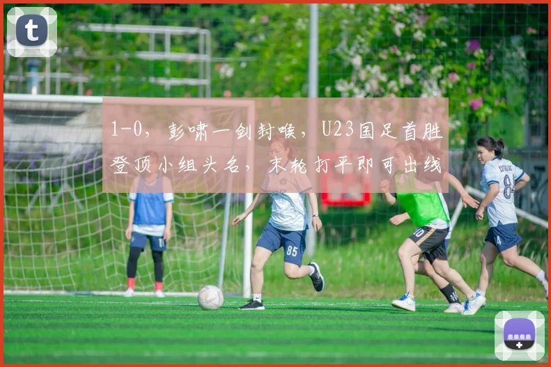 1-0，彭啸一剑封喉，U23国足首胜登顶小组头名，末轮打平即可出线