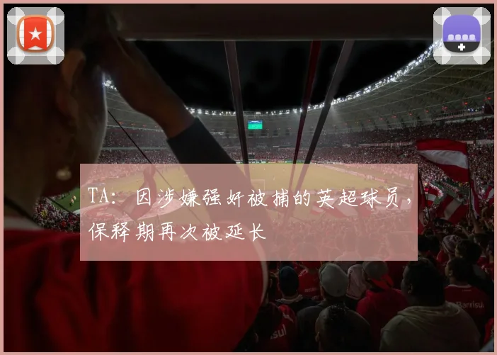 TA：因涉嫌强奸被捕的英超球员，保释期再次被延长