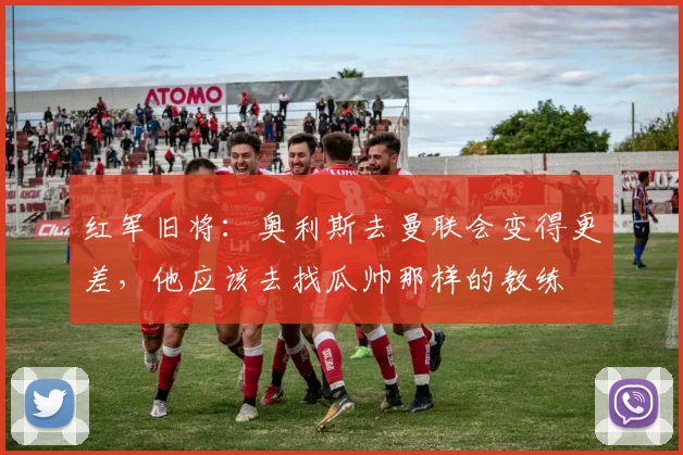 红军旧将：奥利斯去曼联会变得更差，他应该去找瓜帅那样的教练