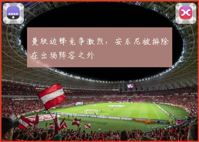 曼联边锋竞争激烈，安东尼被排除在出场阵容之外