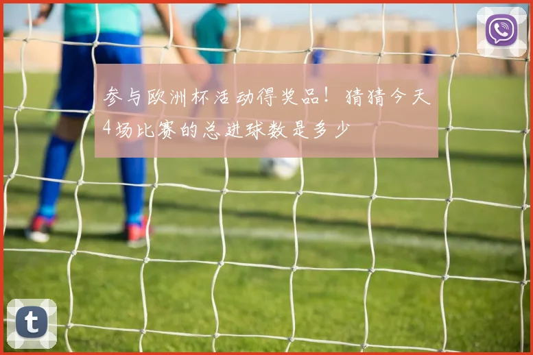 参与欧洲杯活动得奖品！猜猜今天4场比赛的总进球数是多少