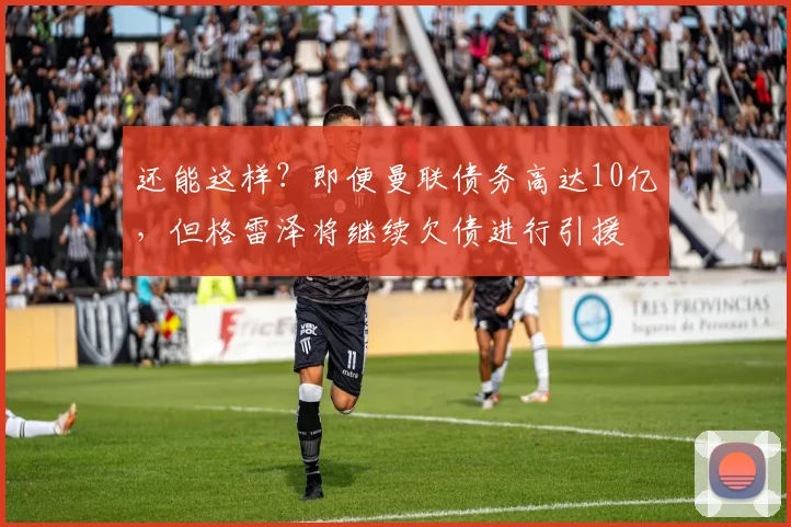 还能这样？即便曼联债务高达10亿，但格雷泽将继续欠债进行引援