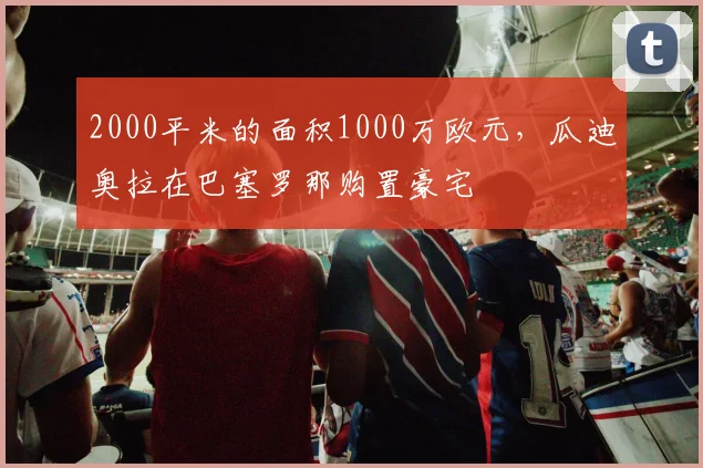 2000平米的面积1000万欧元，瓜迪奥拉在巴塞罗那购置豪宅